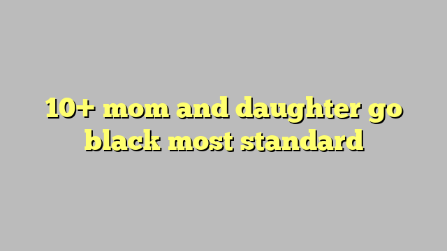 Mom And Daughter Go Black Most Standard C Ng L Ph P Lu T