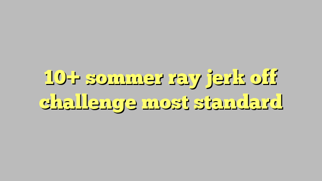 Sommer Ray Jerk Off Challenge Most Standard C Ng L Ph P Lu T