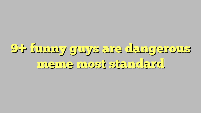 Funny Guys Are Dangerous Meme Most Standard C Ng L Ph P Lu T