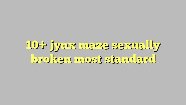 Jynx Maze Sexually Broken Most Standard C Ng L Ph P Lu T