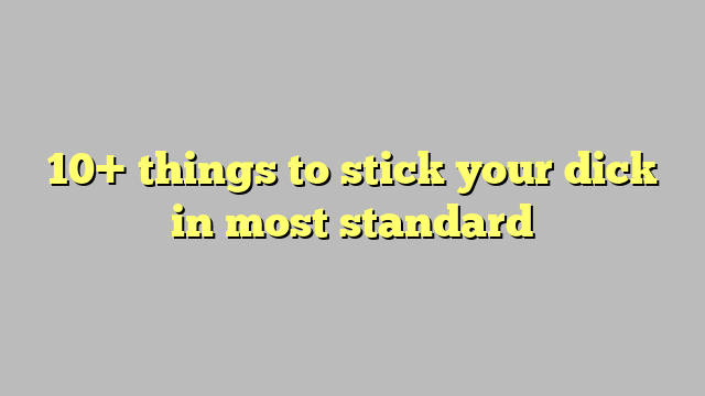 Things To Stick Your Dick In Most Standard C Ng L Ph P Lu T