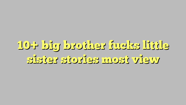 10 Big Brother Fucks Little Sister Stories Most View Công Lý And Pháp Luật