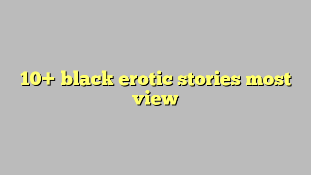 10 Black Erotic Stories Most View Công Lý And Pháp Luật