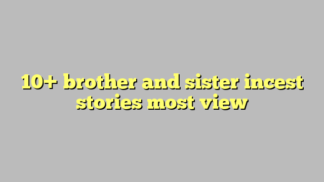 10 Brother And Sister Incest Stories Most View Công Lý And Pháp Luật 