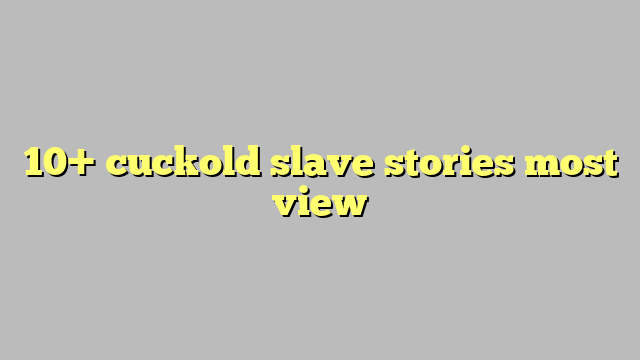 10 Cuckold Slave Stories Most View Công Lý And Pháp Luật