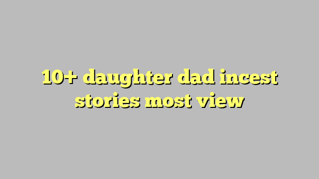 10 Daughter Dad Incest Stories Most View Công Lý And Pháp Luật