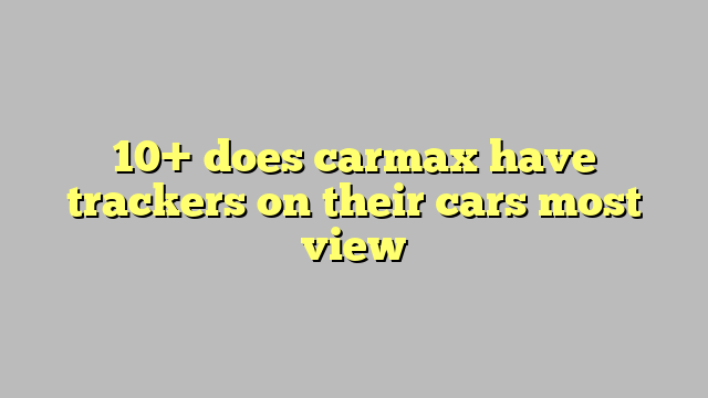 10-does-carmax-have-trackers-on-their-cars-most-view-c-ng-l-ph-p-lu-t