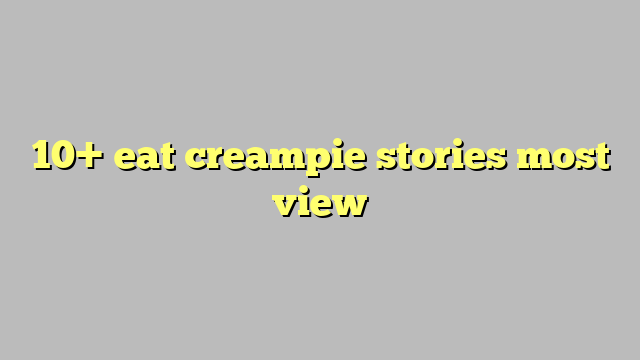 10 Eat Creampie Stories Most View Công Lý And Pháp Luật