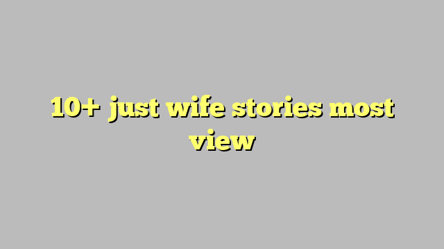 10 Just Wife Stories Most View Công Lý And Pháp Luật