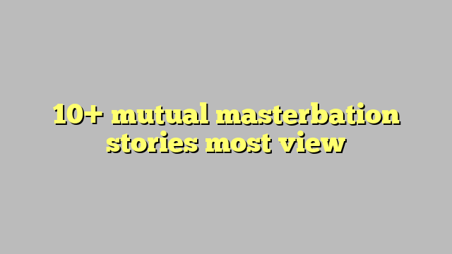 10 Mutual Masterbation Stories Most View Công Lý And Pháp Luật