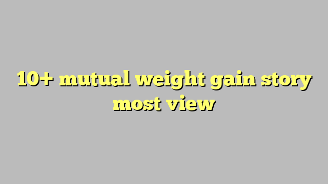 10+ mutual weight gain story most view - Công lý & Pháp Luật