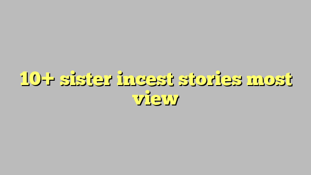 10 Sister Incest Stories Most View Công Lý And Pháp Luật