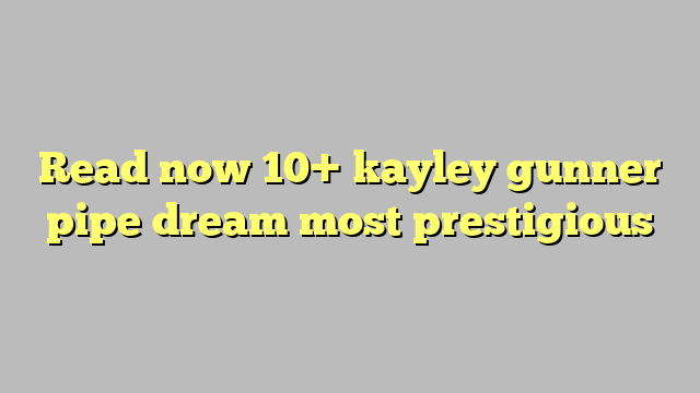 Read Now 10 Kayley Gunner Pipe Dream Most Prestigious Công Lý And Pháp
