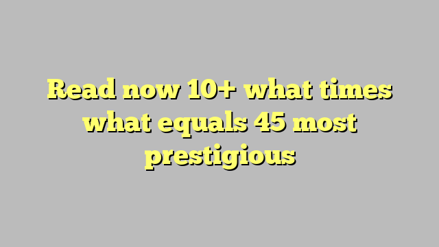 read-now-10-what-times-what-equals-45-most-prestigious-c-ng-l-ph-p-lu-t