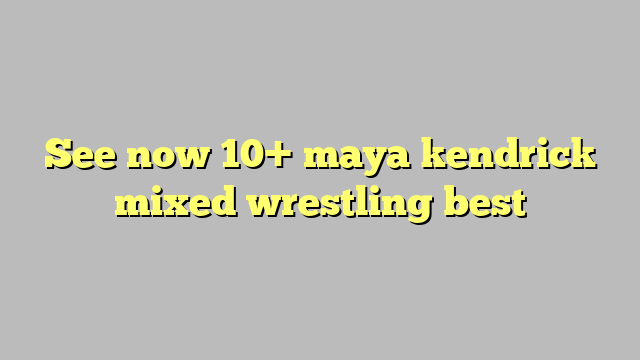 See Now 10 Maya Kendrick Mixed Wrestling Best Công Lý And Pháp Luật
