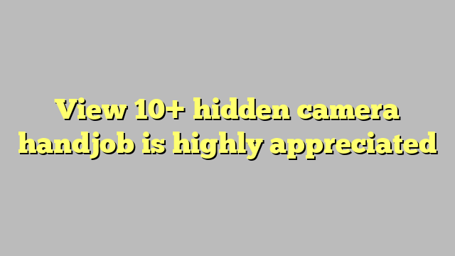 View 10 Hidden Camera Handjob Is Highly Appreciated Công Lý And Pháp Luật