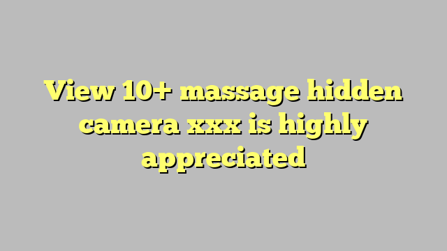 View 10 Massage Hidden Camera Xxx Is Highly Appreciated Công Lý And Pháp Luật