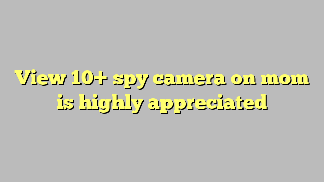 View 10 Spy Camera On Mom Is Highly Appreciated Công Lý And Pháp Luật