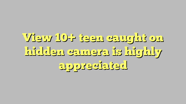 View 10 Teen Caught On Hidden Camera Is Highly Appreciated Công Lý And Pháp Luật