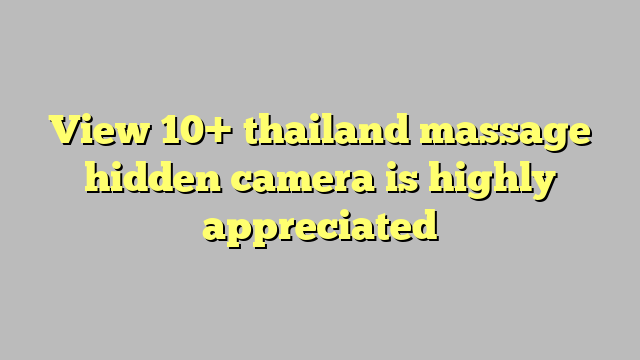 View 10 Thailand Massage Hidden Camera Is Highly Appreciated Công Lý And Pháp Luật