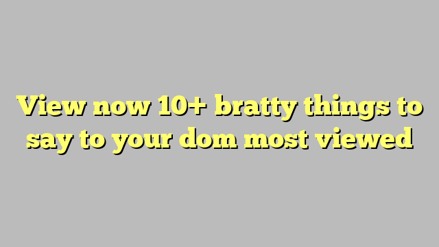 View Now 10 Bratty Things To Say To Your Dom Most Viewed Công Lý