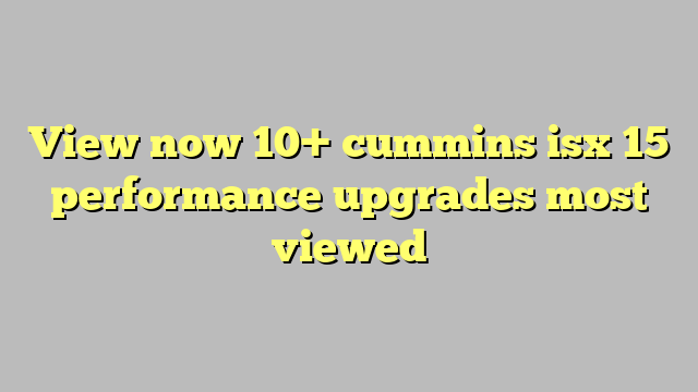 view now 10 cummins isx 15 performance upgrades most viewed công lý