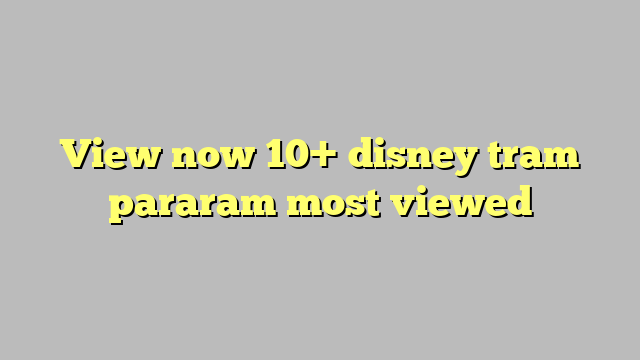 View Now 10 Disney Tram Pararam Most Viewed Công Lý And Pháp Luật