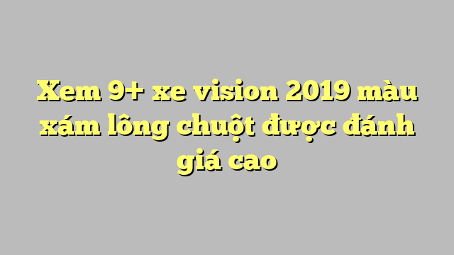 Xem 9+ xe vision 2019 màu xám lông chuột được đánh giá cao - Công lý ...