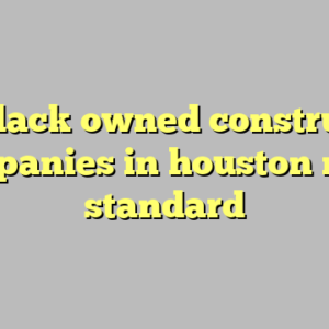 10+ black owned construction companies in houston most standard