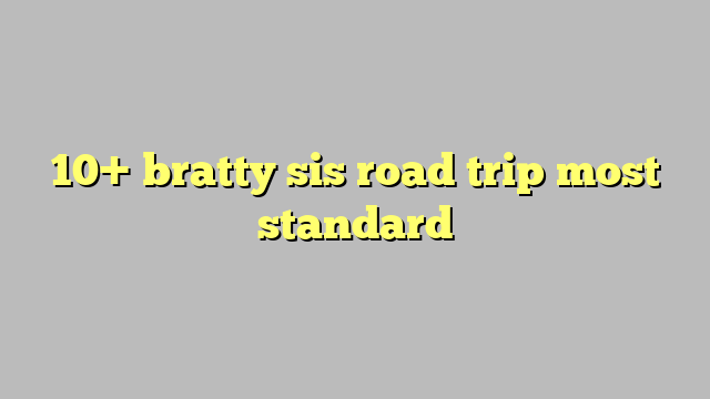10 Bratty Sis Road Trip Most Standard Công Lý And Pháp Luật