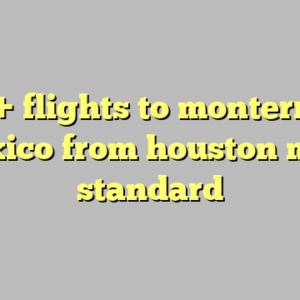 10+ flights to monterrey mexico from houston most standard