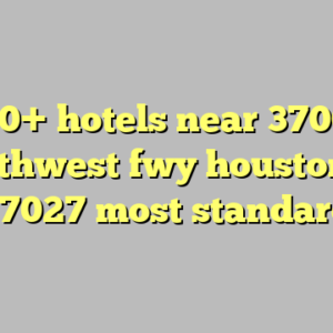 10+ hotels near 3700 southwest fwy houston tx 77027 most standard