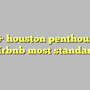 10+ houston penthouses airbnb most standard