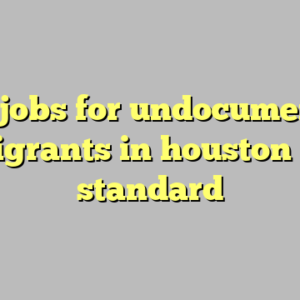 10+ jobs for undocumented immigrants in houston most standard