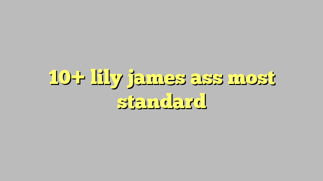 10 Lily James Ass Most Standard Công Lý And Pháp Luật 6068