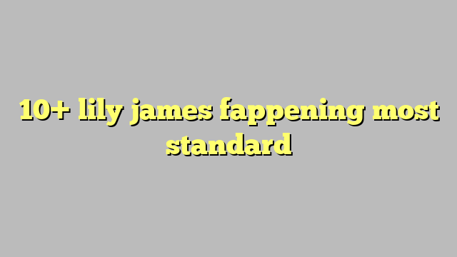 10 Lily James Fappening Most Standard Công Lý And Pháp Luật 3045