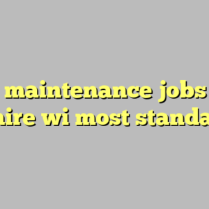 10+ maintenance jobs eau claire wi most standard