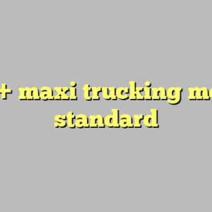 10+ maxi trucking most standard