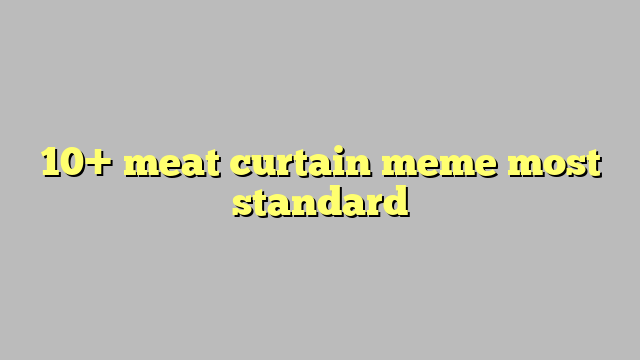 10 Meat Curtain Meme Most Standard Công Lý And Pháp Luật