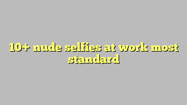 10 Nude Selfies At Work Most Standard Công Lý And Pháp Luật