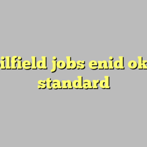 10+ oilfield jobs enid ok most standard