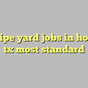 10+ pipe yard jobs in houston tx most standard