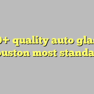 10+ quality auto glass houston most standard