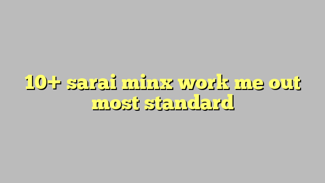 10 Sarai Minx Work Me Out Most Standard Công Lý And Pháp Luật