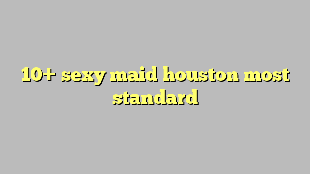 10 Sexy Maid Houston Most Standard Công Lý And Pháp Luật
