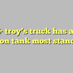 10+ troy’s truck has a 30 gallon tank most standard