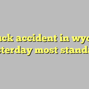 8+ truck accident in wyoming yesterday most standard