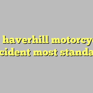 9+ haverhill motorcycle accident most standard