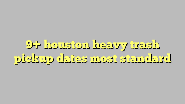9+ houston heavy trash pickup dates most standard - Công lý & Pháp Luật