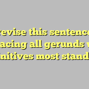 9+ revise this sentence by replacing all gerunds with infinitives most standard